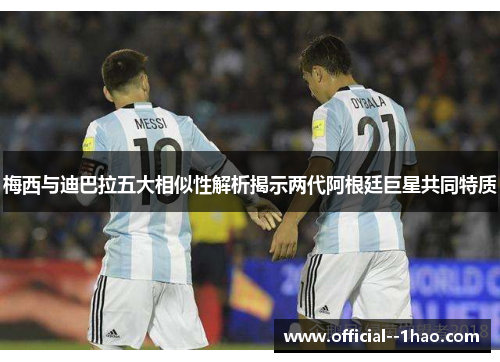 梅西与迪巴拉五大相似性解析揭示两代阿根廷巨星共同特质 梅西与迪巴拉五大相似性解析揭示两代阿根廷巨星共同特质