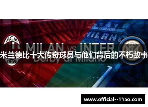 米兰德比十大传奇球员与他们背后的不朽故事 米兰德比十大传奇球员与他们背后的不朽故事