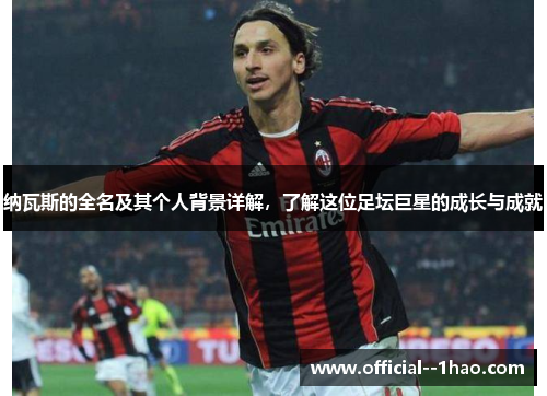 纳瓦斯的全名及其个人背景详解，了解这位足坛巨星的成长与成就