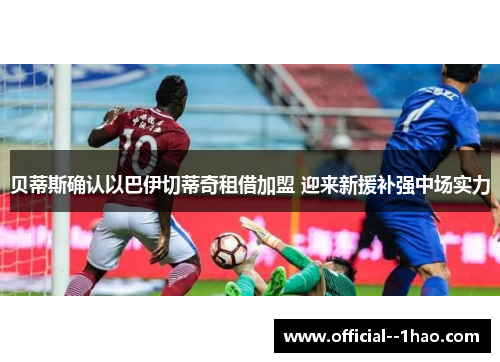 贝蒂斯确认以巴伊切蒂奇租借加盟 迎来新援补强中场实力