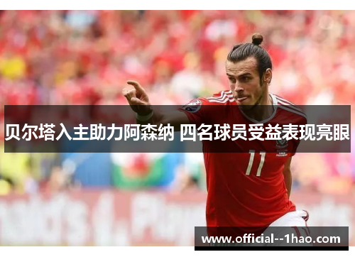贝尔塔入主助力阿森纳 四名球员受益表现亮眼