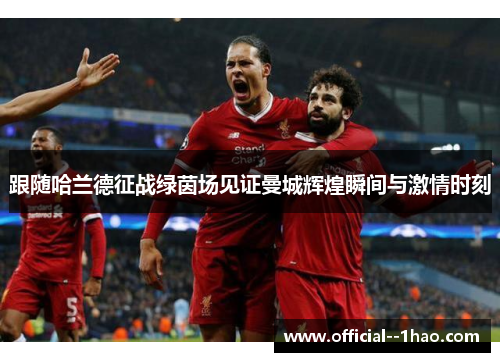 跟随哈兰德征战绿茵场见证曼城辉煌瞬间与激情时刻