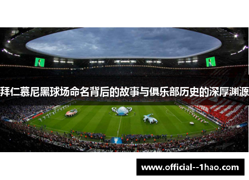 拜仁慕尼黑球场命名背后的故事与俱乐部历史的深厚渊源