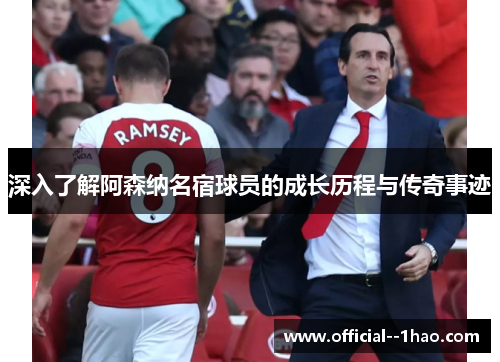 深入了解阿森纳名宿球员的成长历程与传奇事迹