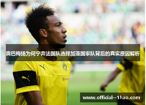奥巴梅扬为何宁弃法国队选择加蓬国家队背后的真实原因解析 奥巴梅扬为何宁弃法国队选择加蓬国家队背后的真实原因解析
