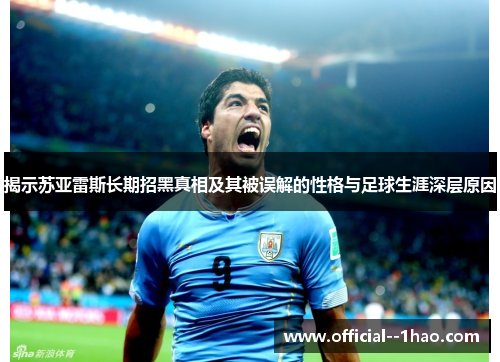 揭示苏亚雷斯长期招黑真相及其被误解的性格与足球生涯深层原因 揭示苏亚雷斯长期招黑真相及其被误解的性格与足球生涯深层原因