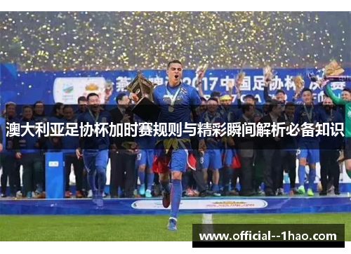 澳大利亚足协杯加时赛规则与精彩瞬间解析必备知识 澳大利亚足协杯加时赛规则与精彩瞬间解析必备知识