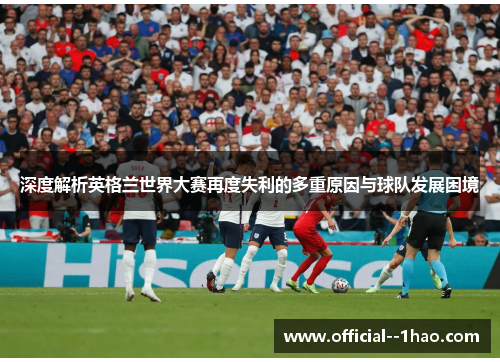 深度解析英格兰世界大赛再度失利的多重原因与球队发展困境 深度解析英格兰世界大赛再度失利的多重原因与球队发展困境