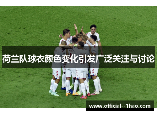 荷兰队球衣颜色变化引发广泛关注与讨论 荷兰队球衣颜色变化引发广泛关注与讨论