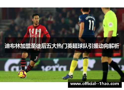 迪布林加盟圣徒后五大热门英超球队引援动向解析