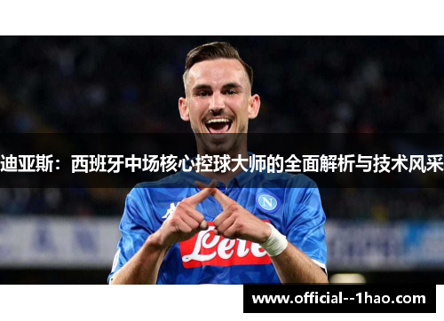 迪亚斯:西班牙中场核心控球大师的全面解析与技术风采 迪亚斯:西班牙中场核心控球大师的全面解析与技术风采