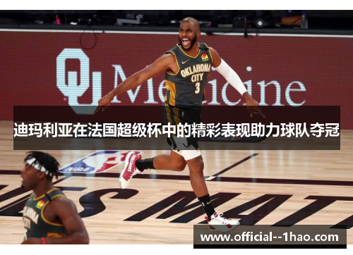 迪玛利亚在法国超级杯中的精彩表现助力球队夺冠