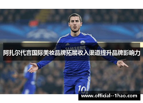 阿扎尔代言国际美妆品牌拓展收入渠道提升品牌影响力 阿扎尔代言国际美妆品牌拓展收入渠道提升品牌影响力