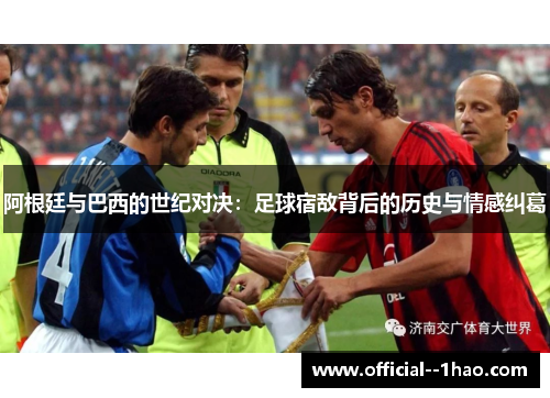 阿根廷与巴西的世纪对决:足球宿敌背后的历史与情感纠葛 阿根廷与巴西的世纪对决:足球宿敌背后的历史与情感纠葛