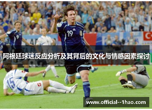 阿根廷球迷反应分析及其背后的文化与情感因素探讨 阿根廷球迷反应分析及其背后的文化与情感因素探讨