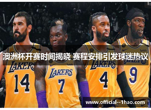 澳洲杯开赛时间揭晓 赛程安排引发球迷热议 澳洲杯开赛时间揭晓 赛程安排引发球迷热议