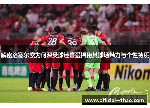 解密洛塞尔索为何深受球迷喜爱揭秘其球场魅力与个性特质 解密洛塞尔索为何深受球迷喜爱揭秘其球场魅力与个性特质