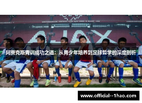 阿贾克斯青训成功之道:从青少年培养到足球哲学的深度剖析 阿贾克斯青训成功之道:从青少年培养到足球哲学的深度剖析