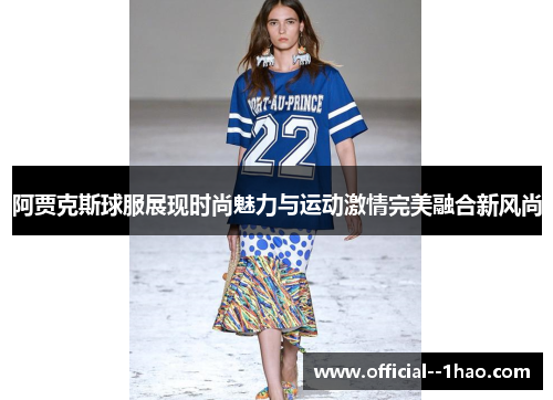 阿贾克斯球服展现时尚魅力与运动激情完美融合新风尚 阿贾克斯球服展现时尚魅力与运动激情完美融合新风尚