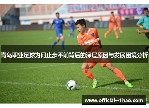 青岛职业足球为何止步不前背后的深层原因与发展困境分析 青岛职业足球为何止步不前背后的深层原因与发展困境分析