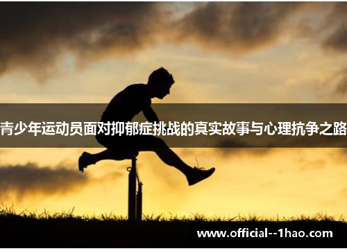 青少年运动员面对抑郁症挑战的真实故事与心理抗争之路 青少年运动员面对抑郁症挑战的真实故事与心理抗争之路