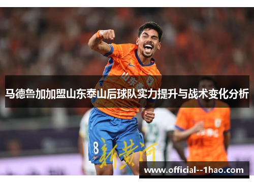 马德鲁加加盟山东泰山后球队实力提升与战术变化分析 马德鲁加加盟山东泰山后球队实力提升与战术变化分析
