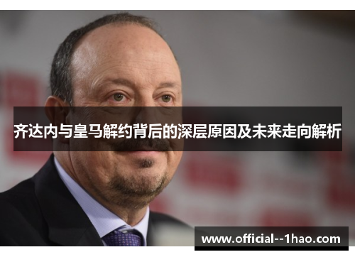 齐达内与皇马解约背后的深层原因及未来走向解析 齐达内与皇马解约背后的深层原因及未来走向解析