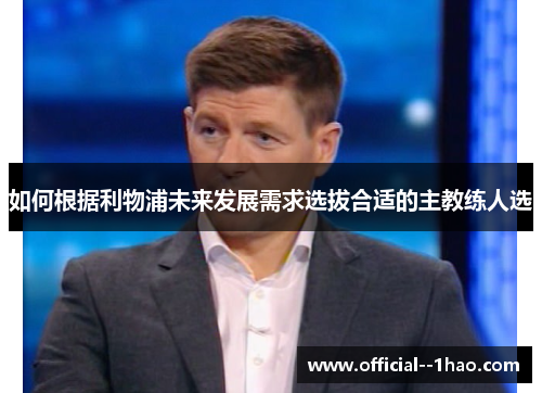 如何根据利物浦未来发展需求选拔合适的主教练人选 如何根据利物浦未来发展需求选拔合适的主教练人选