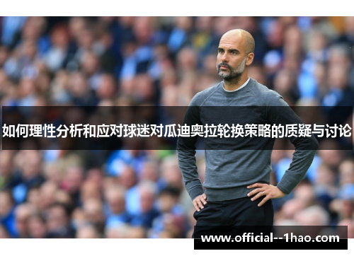 如何理性分析和应对球迷对瓜迪奥拉轮换策略的质疑与讨论 如何理性分析和应对球迷对瓜迪奥拉轮换策略的质疑与讨论