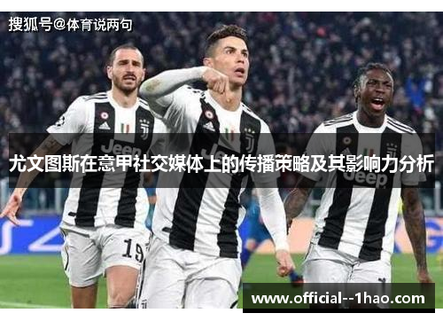 尤文图斯在意甲社交媒体上的传播策略及其影响力分析 尤文图斯在意甲社交媒体上的传播策略及其影响力分析