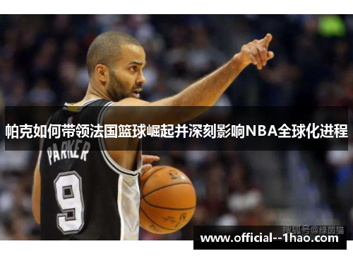 帕克如何带领法国篮球崛起并深刻影响NBA全球化进程