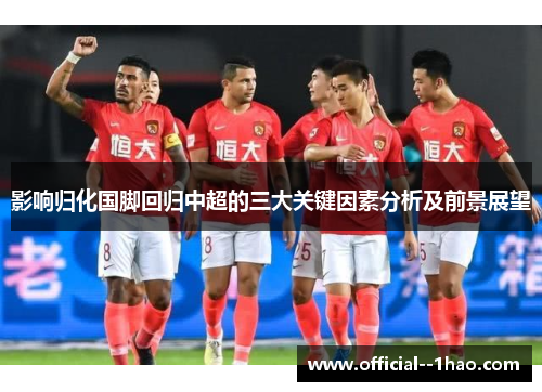 影响归化国脚回归中超的三大关键因素分析及前景展望 影响归化国脚回归中超的三大关键因素分析及前景展望