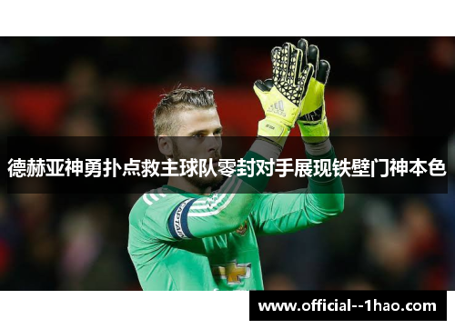 德赫亚神勇扑点救主球队零封对手展现铁壁门神本色