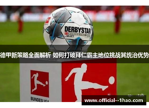 德甲新策略全面解析 如何打破拜仁霸主地位挑战其统治优势 德甲新策略全面解析 如何打破拜仁霸主地位挑战其统治优势