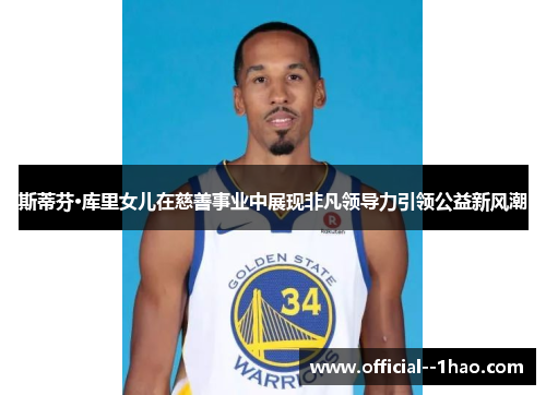 斯蒂芬·库里女儿在慈善事业中展现非凡领导力引领公益新风潮