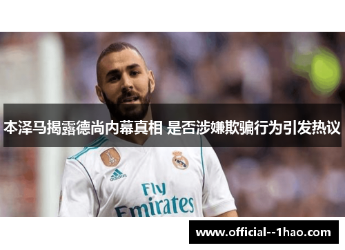 本泽马揭露德尚内幕真相 是否涉嫌欺骗行为引发热议