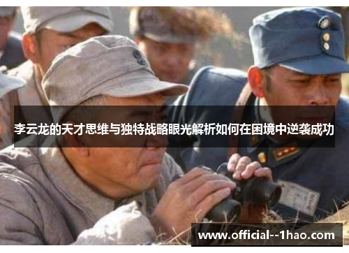 李云龙的天才思维与独特战略眼光解析如何在困境中逆袭成功 李云龙的天才思维与独特战略眼光解析如何在困境中逆袭成功