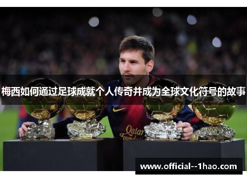 梅西如何通过足球成就个人传奇并成为全球文化符号的故事