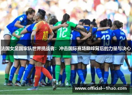 法国女足国家队世界挑战者:冲击国际赛场巅峰背后的力量与决心 法国女足国家队世界挑战者:冲击国际赛场巅峰背后的力量与决心