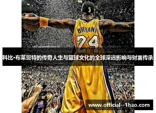 科比·布莱恩特的传奇人生与篮球文化的全球深远影响与财富传承