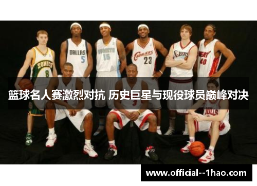 篮球名人赛激烈对抗 历史巨星与现役球员巅峰对决 篮球名人赛激烈对抗 历史巨星与现役球员巅峰对决