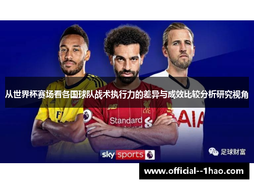从世界杯赛场看各国球队战术执行力的差异与成效比较分析研究视角 从世界杯赛场看各国球队战术执行力的差异与成效比较分析研究视角