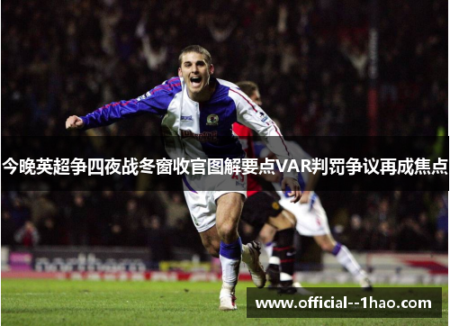 今晚英超争四夜战冬窗收官图解要点VAR判罚争议再成焦点
