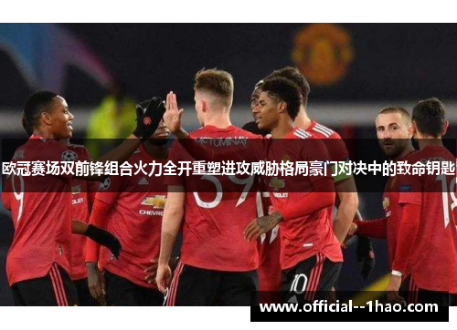 欧冠赛场双前锋组合火力全开重塑进攻威胁格局豪门对决中的致命钥匙