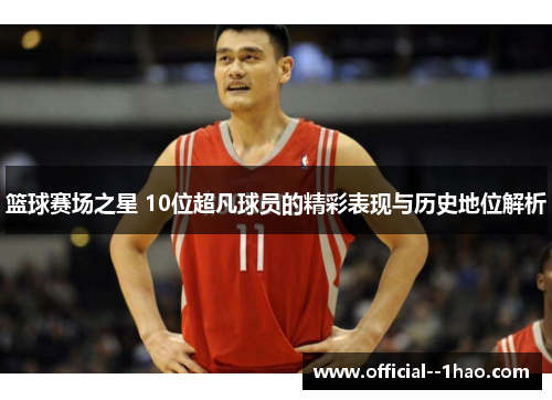 篮球赛场之星 10位超凡球员的精彩表现与历史地位解析