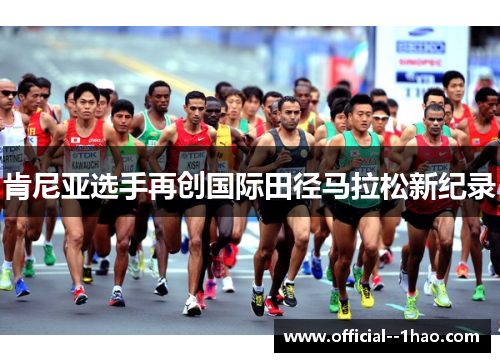 肯尼亚选手再创国际田径马拉松新纪录 肯尼亚选手再创国际田径马拉松新纪录