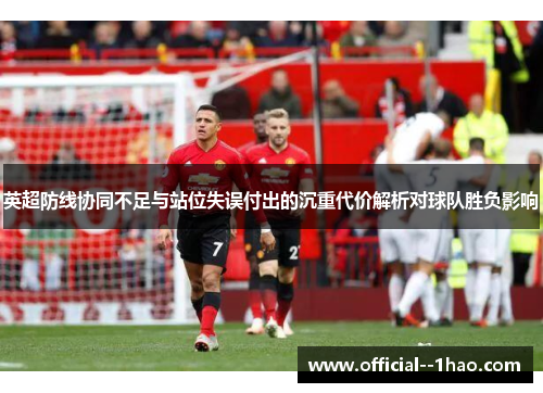 英超防线协同不足与站位失误付出的沉重代价解析对球队胜负影响