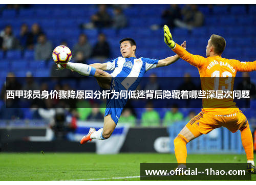 西甲球员身价骤降原因分析为何低迷背后隐藏着哪些深层次问题 西甲球员身价骤降原因分析为何低迷背后隐藏着哪些深层次问题