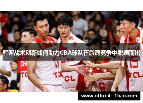 解密战术创新如何助力CBA球队在激烈竞争中脱颖而出 解密战术创新如何助力CBA球队在激烈竞争中脱颖而出