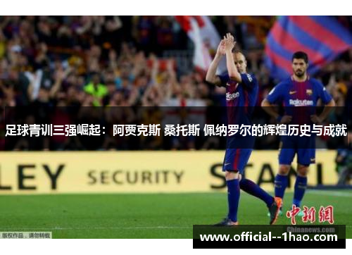 足球青训三强崛起:阿贾克斯 桑托斯 佩纳罗尔的辉煌历史与成就 足球青训三强崛起:阿贾克斯 桑托斯 佩纳罗尔的辉煌历史与成就